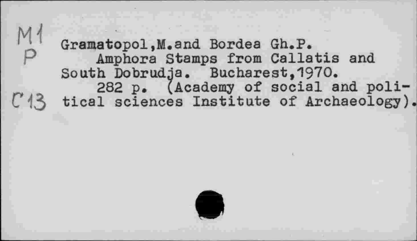 ﻿ж P
с 13
Gramatopol,M.and Bordea Gh.P.
Amphora Stamps from Callatis and South Dobrudja. Bucharest,1970»
282 p. (Academy of social and political sciences Institute of Archaeology)